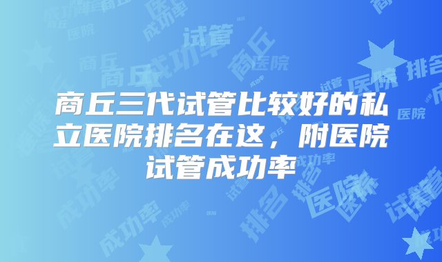 商丘三代试管比较好的私立医院排名在这，附医院试管成功率