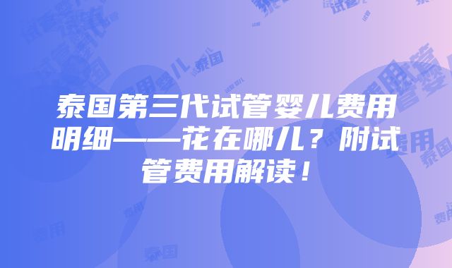 泰国第三代试管婴儿费用明细——花在哪儿？附试管费用解读！