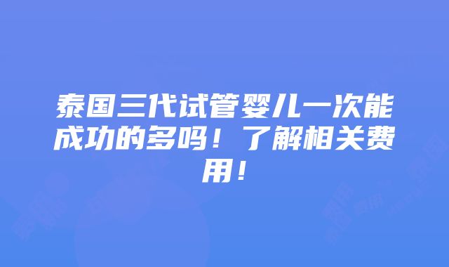 泰国三代试管婴儿一次能成功的多吗！了解相关费用！