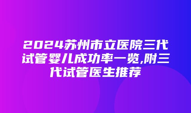 2024苏州市立医院三代试管婴儿成功率一览,附三代试管医生推荐