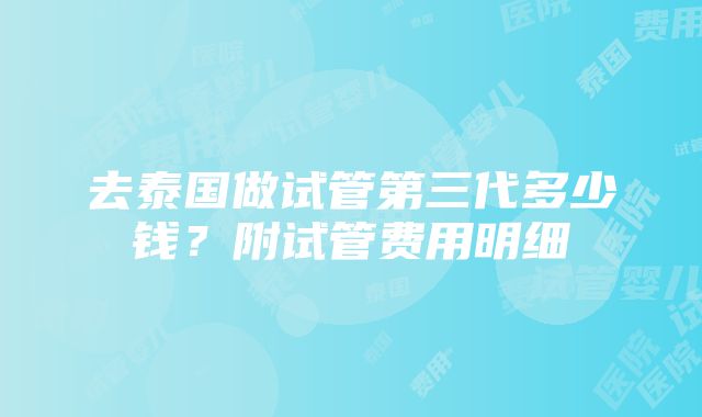 去泰国做试管第三代多少钱？附试管费用明细