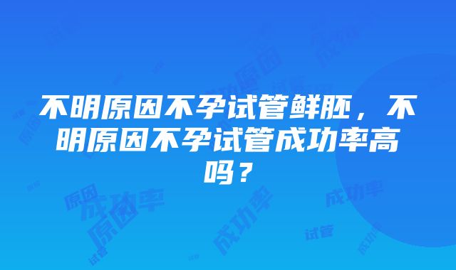 不明原因不孕试管鲜胚，不明原因不孕试管成功率高吗？