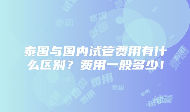 泰国与国内试管费用有什么区别？费用一般多少！