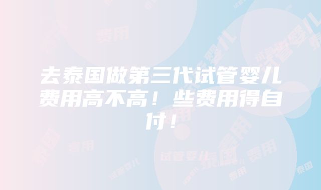 去泰国做第三代试管婴儿费用高不高！些费用得自付！