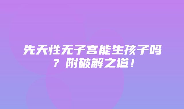 先天性无子宫能生孩子吗？附破解之道！