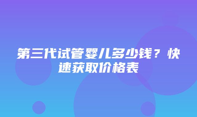 第三代试管婴儿多少钱？快速获取价格表