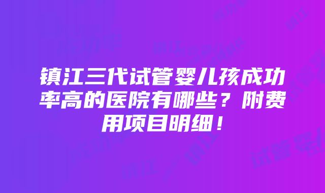 镇江三代试管婴儿孩成功率高的医院有哪些？附费用项目明细！