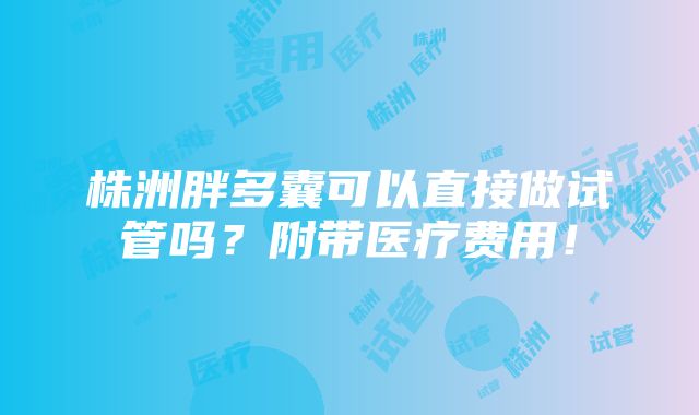 株洲胖多囊可以直接做试管吗？附带医疗费用！