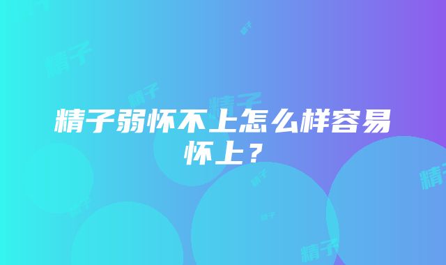 精子弱怀不上怎么样容易怀上？