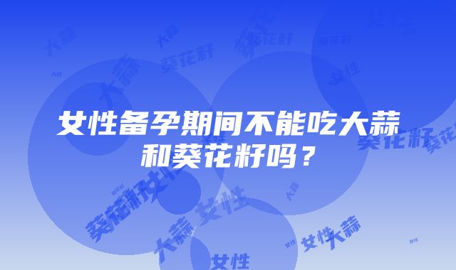 女性备孕期间不能吃大蒜和葵花籽吗？