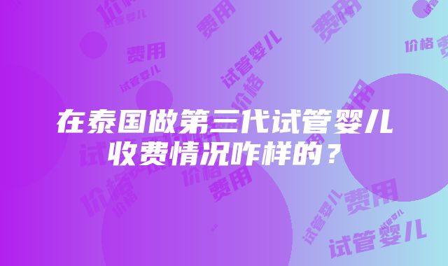 在泰国做第三代试管婴儿收费情况咋样的？