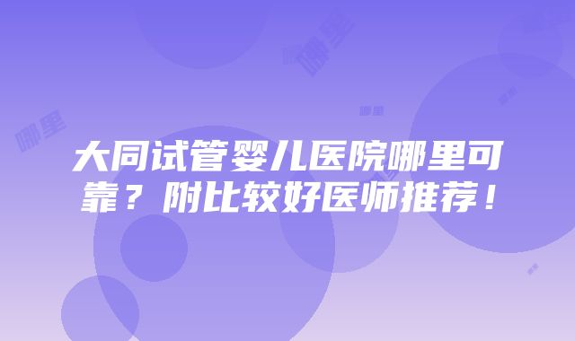 大同试管婴儿医院哪里可靠？附比较好医师推荐！