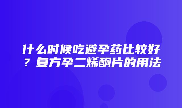 什么时候吃避孕药比较好？复方孕二烯酮片的用法