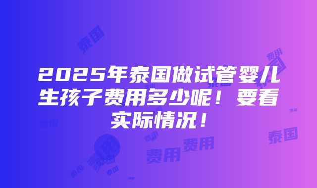 2025年泰国做试管婴儿生孩子费用多少呢！要看实际情况！