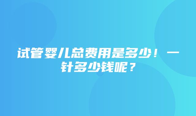 试管婴儿总费用是多少！一针多少钱呢？