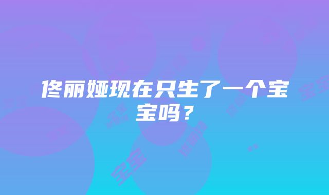 佟丽娅现在只生了一个宝宝吗？