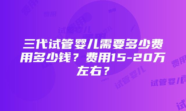 三代试管婴儿需要多少费用多少钱？费用15-20万左右？