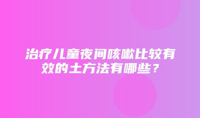 治疗儿童夜间咳嗽比较有效的土方法有哪些？