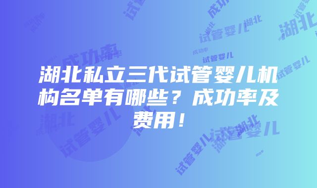 湖北私立三代试管婴儿机构名单有哪些？成功率及费用！