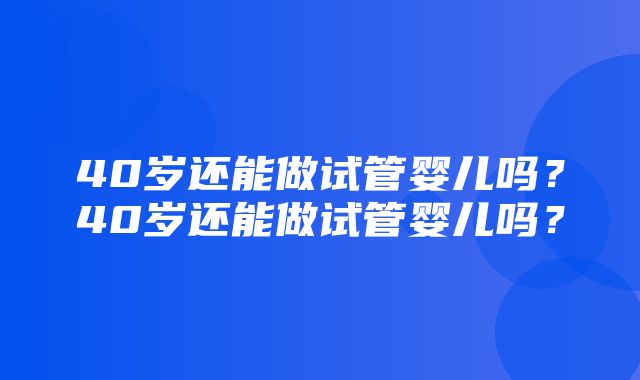 40岁还能做试管婴儿吗？40岁还能做试管婴儿吗？