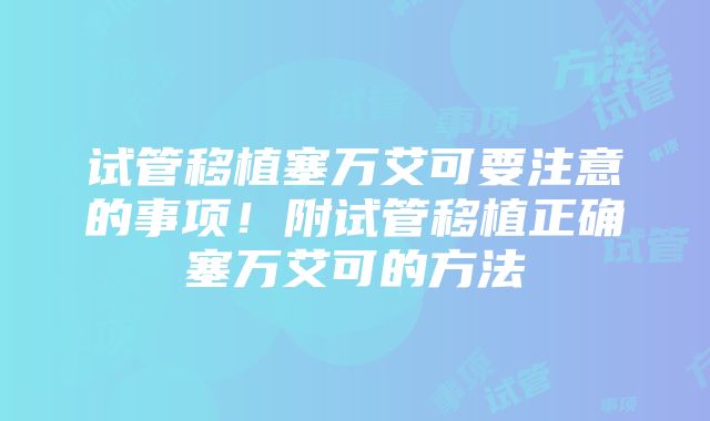 试管移植塞万艾可要注意的事项！附试管移植正确塞万艾可的方法