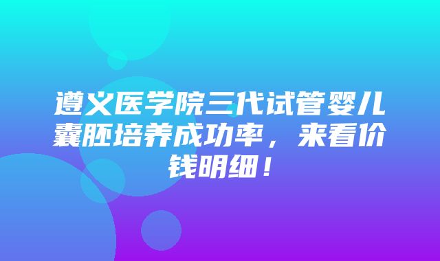 遵义医学院三代试管婴儿囊胚培养成功率，来看价钱明细！