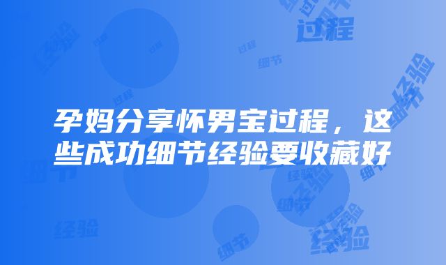 孕妈分享怀男宝过程，这些成功细节经验要收藏好