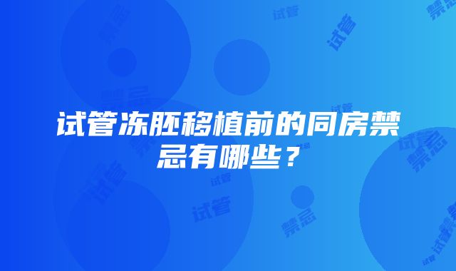 试管冻胚移植前的同房禁忌有哪些？