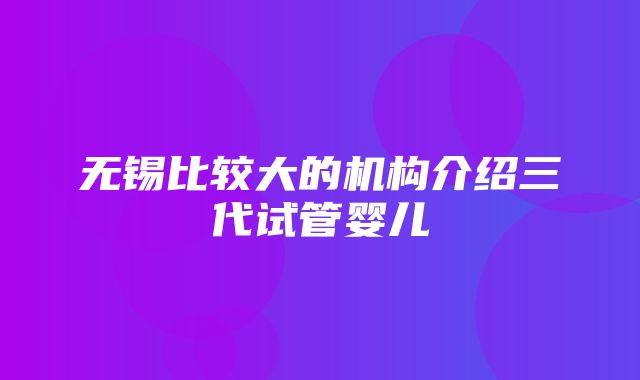 无锡比较大的机构介绍三代试管婴儿