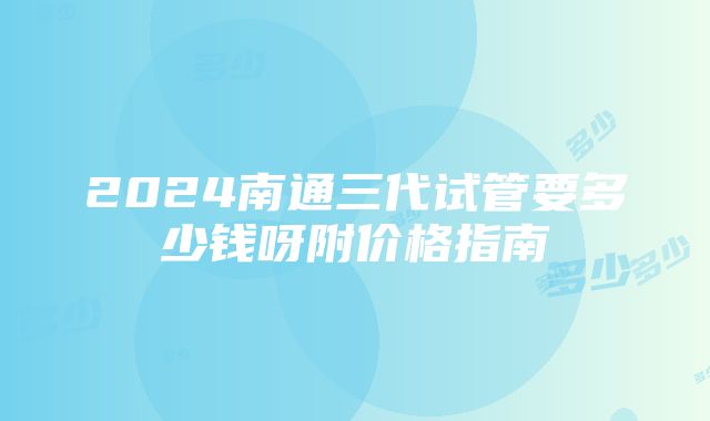 2024南通三代试管要多少钱呀附价格指南