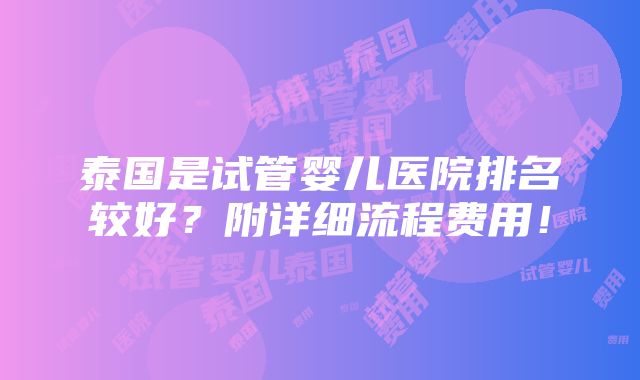 泰国是试管婴儿医院排名较好？附详细流程费用！