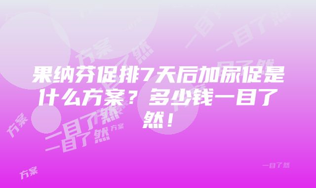 果纳芬促排7天后加尿促是什么方案？多少钱一目了然！