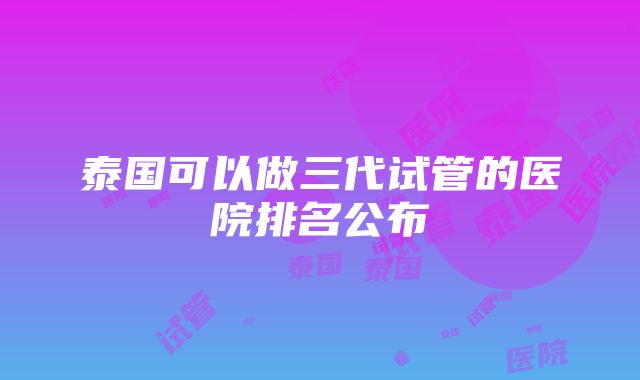 泰国可以做三代试管的医院排名公布