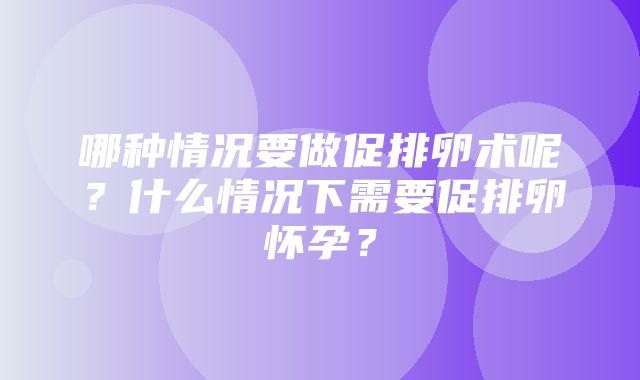 哪种情况要做促排卵术呢？什么情况下需要促排卵怀孕？