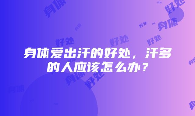 身体爱出汗的好处，汗多的人应该怎么办？