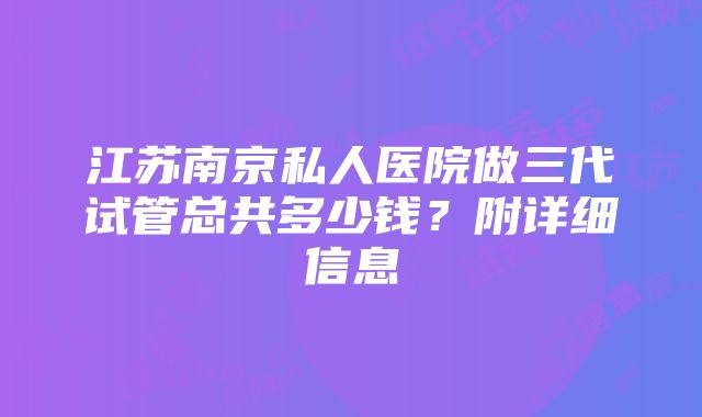 江苏南京私人医院做三代试管总共多少钱？附详细信息