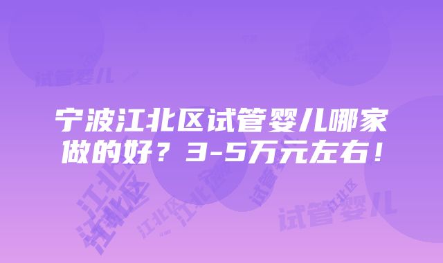 宁波江北区试管婴儿哪家做的好？3-5万元左右！