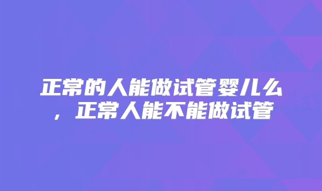 正常的人能做试管婴儿么，正常人能不能做试管