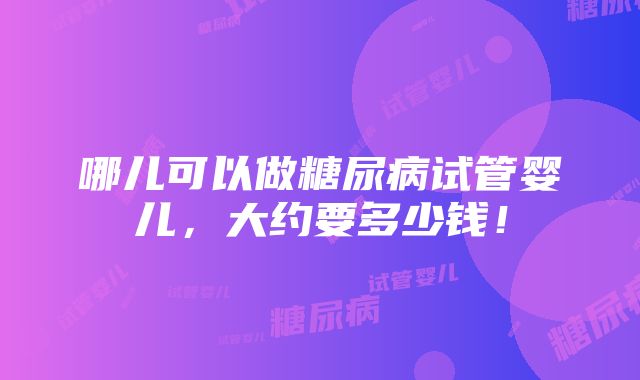 哪儿可以做糖尿病试管婴儿，大约要多少钱！