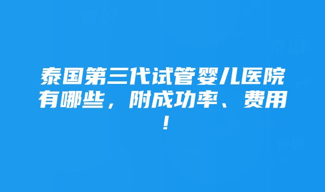 泰国第三代试管婴儿医院有哪些，附成功率、费用！