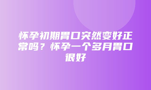 怀孕初期胃口突然变好正常吗？怀孕一个多月胃口很好