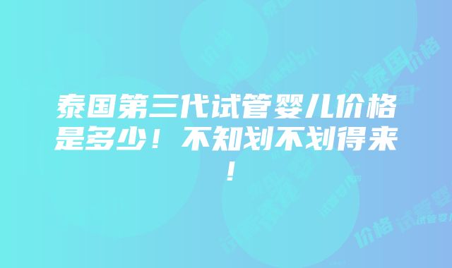 泰国第三代试管婴儿价格是多少！不知划不划得来！