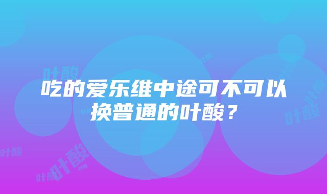 吃的爱乐维中途可不可以换普通的叶酸？