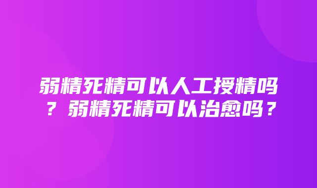 弱精死精可以人工授精吗？弱精死精可以治愈吗？