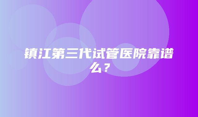 镇江第三代试管医院靠谱么？