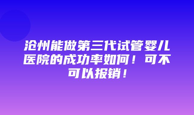 沧州能做第三代试管婴儿医院的成功率如何！可不可以报销！