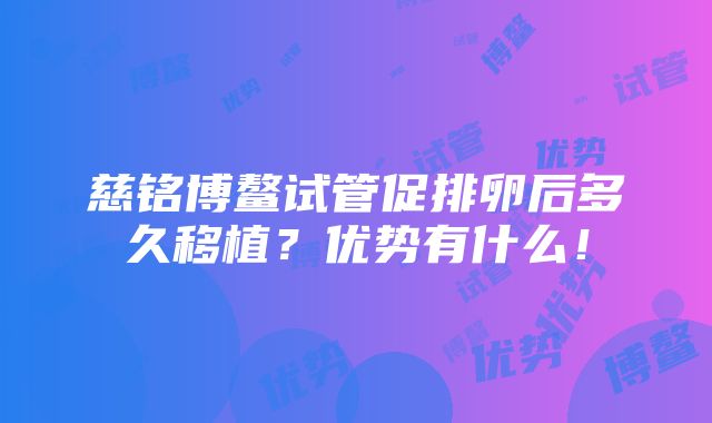 慈铭博鳌试管促排卵后多久移植？优势有什么！