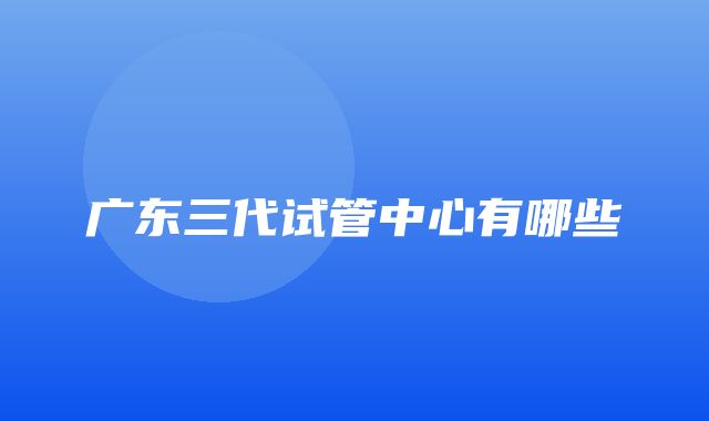 广东三代试管中心有哪些