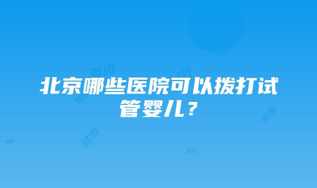 北京哪些医院可以拨打试管婴儿？