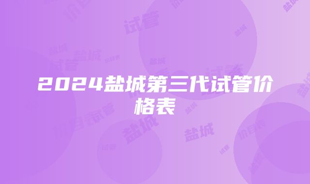 2024盐城第三代试管价格表